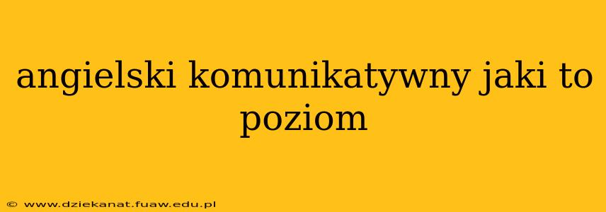 angielski komunikatywny jaki to poziom