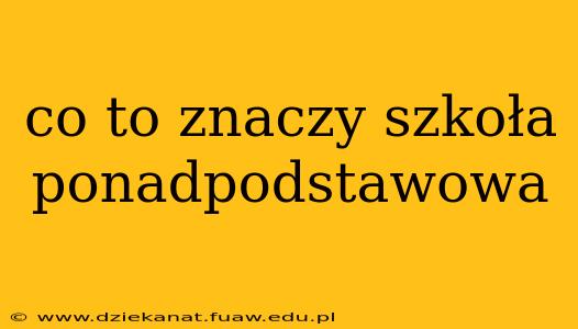 co to znaczy szkoła ponadpodstawowa