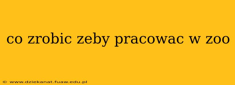 co zrobic zeby pracowac w zoo