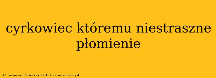 cyrkowiec któremu niestraszne płomienie