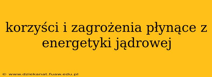 korzyści i zagrożenia płynące z energetyki jądrowej