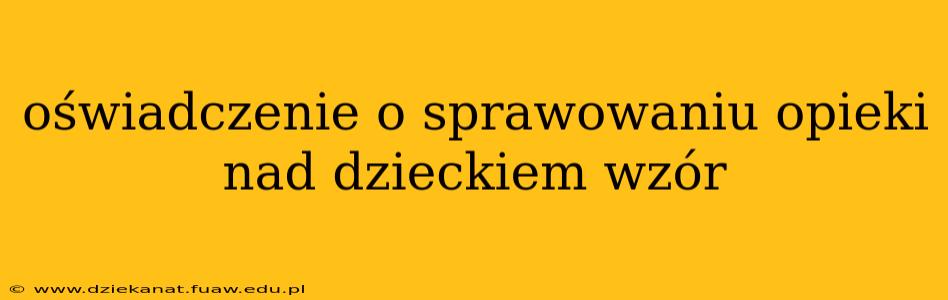 oświadczenie o sprawowaniu opieki nad dzieckiem wzór