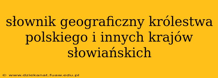 słownik geograficzny królestwa polskiego i innych krajów słowiańskich słownik geograficzny królestwa polskiego i innych krajów słowiańskich